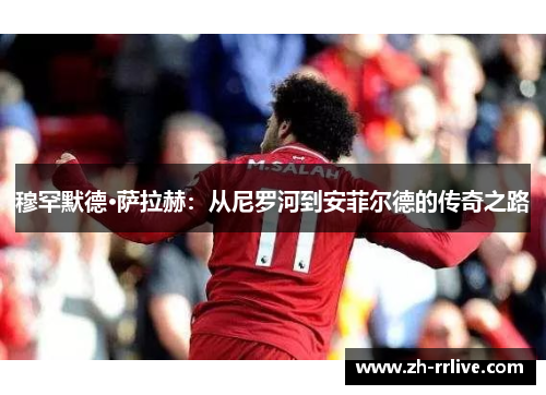 穆罕默德·萨拉赫:从尼罗河到安菲尔德的传奇之路 穆罕默德·萨拉赫:从尼罗河到安菲尔德的传奇之路