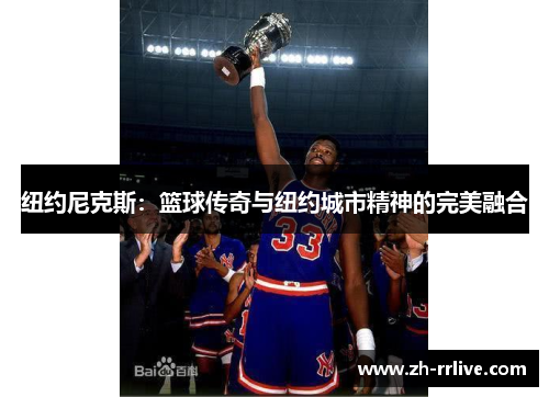 纽约尼克斯:篮球传奇与纽约城市精神的完美融合 纽约尼克斯:篮球传奇与纽约城市精神的完美融合