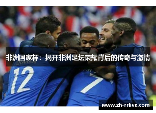 非洲国家杯:揭开非洲足坛荣耀背后的传奇与激情 非洲国家杯:揭开非洲足坛荣耀背后的传奇与激情