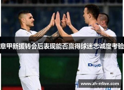意甲新援转会后表现能否赢得球迷忠诚度考验 意甲新援转会后表现能否赢得球迷忠诚度考验
