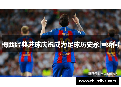 梅西经典进球庆祝成为足球历史永恒瞬间 梅西经典进球庆祝成为足球历史永恒瞬间
