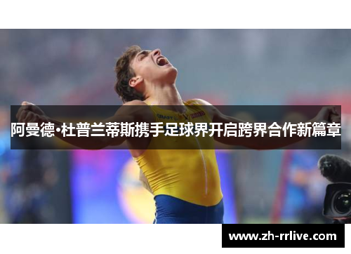 阿曼德·杜普兰蒂斯携手足球界开启跨界合作新篇章 阿曼德·杜普兰蒂斯携手足球界开启跨界合作新篇章