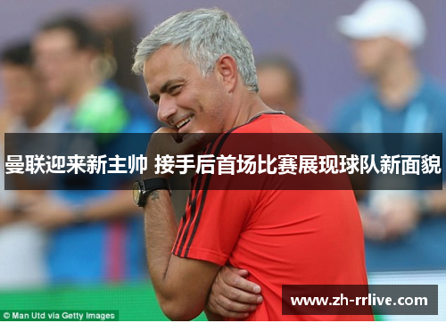 曼联迎来新主帅 接手后首场比赛展现球队新面貌