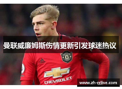 曼联威廉姆斯伤情更新引发球迷热议 曼联威廉姆斯伤情更新引发球迷热议