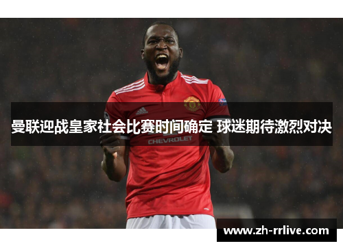 曼联迎战皇家社会比赛时间确定 球迷期待激烈对决 曼联迎战皇家社会比赛时间确定 球迷期待激烈对决