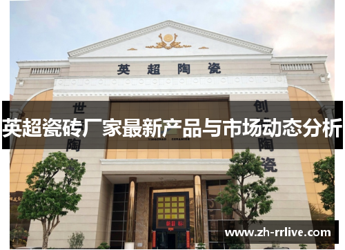 英超瓷砖厂家最新产品与市场动态分析 英超瓷砖厂家最新产品与市场动态分析
