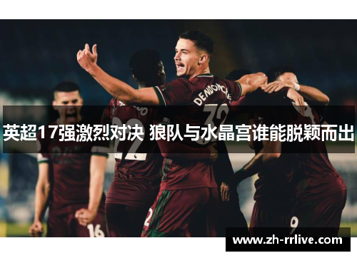 英超17强激烈对决 狼队与水晶宫谁能脱颖而出 英超17强激烈对决 狼队与水晶宫谁能脱颖而出
