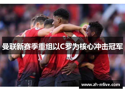 曼联新赛季重组以C罗为核心冲击冠军 曼联新赛季重组以C罗为核心冲击冠军
