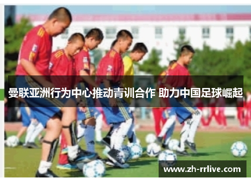 曼联亚洲行为中心推动青训合作 助力中国足球崛起