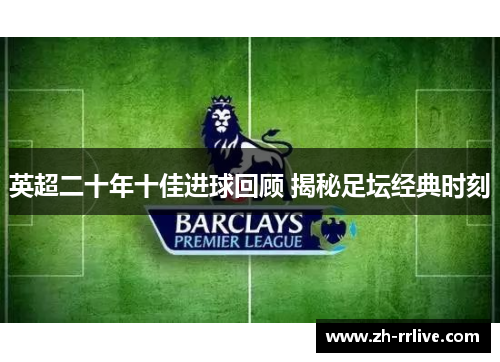 英超二十年十佳进球回顾 揭秘足坛经典时刻 英超二十年十佳进球回顾 揭秘足坛经典时刻