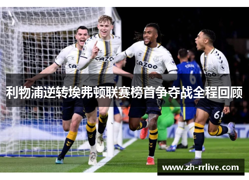 利物浦逆转埃弗顿联赛榜首争夺战全程回顾 利物浦逆转埃弗顿联赛榜首争夺战全程回顾