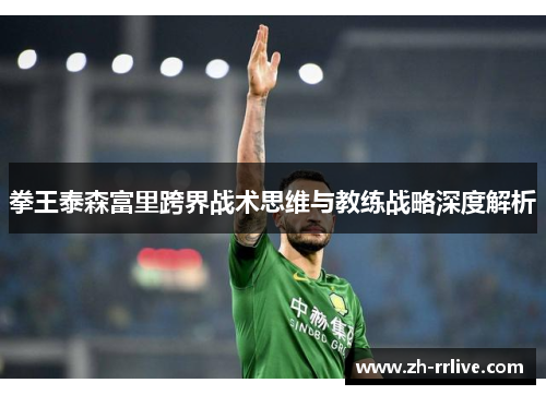 拳王泰森富里跨界战术思维与教练战略深度解析 拳王泰森富里跨界战术思维与教练战略深度解析