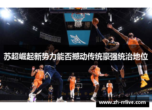 苏超崛起新势力能否撼动传统豪强统治地位 苏超崛起新势力能否撼动传统豪强统治地位