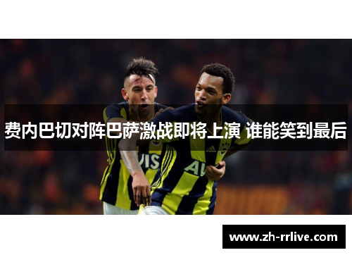 费内巴切对阵巴萨激战即将上演 谁能笑到最后 费内巴切对阵巴萨激战即将上演 谁能笑到最后