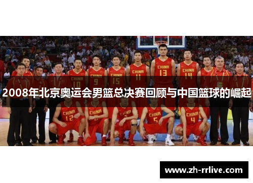 2008年北京奥运会男篮总决赛回顾与中国篮球的崛起 2008年北京奥运会男篮总决赛回顾与中国篮球的崛起